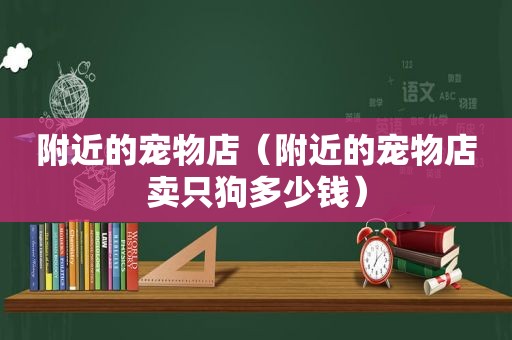 附近的宠物店（附近的宠物店卖只狗多少钱）