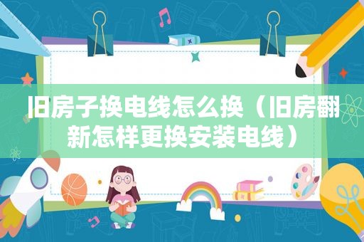 旧房子换电线怎么换（旧房翻新怎样更换安装电线）