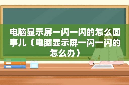 电脑显示屏一闪一闪的怎么回事儿（电脑显示屏一闪一闪的怎么办）