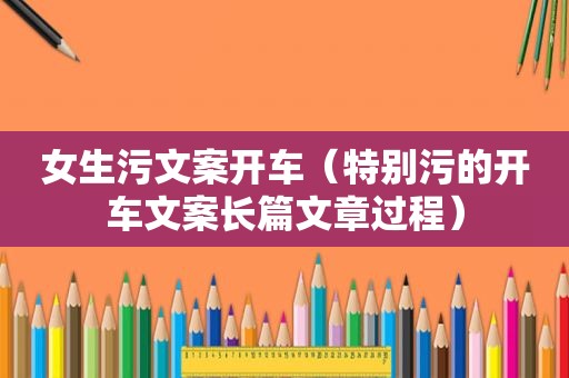 女生污文案开车（特别污的开车文案长篇文章过程）