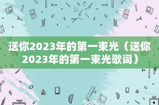 送你2023年的第一束光（送你2023年的第一束光歌词）