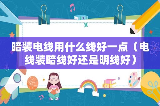 暗装电线用什么线好一点（电线装暗线好还是明线好）