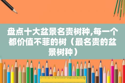 盘点十大盆景名贵树种,每一个都价值不菲的树（最名贵的盆景树种）