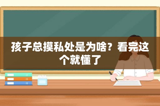 孩子总摸私处是为啥？看完这个就懂了