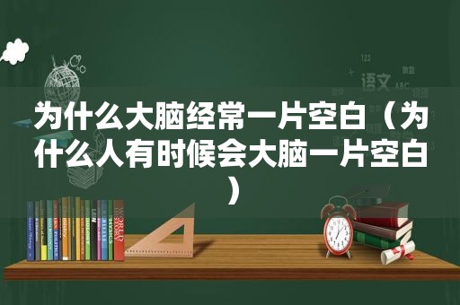 为什么大脑经常一片空白（为什么人有时候会大脑一片空白）