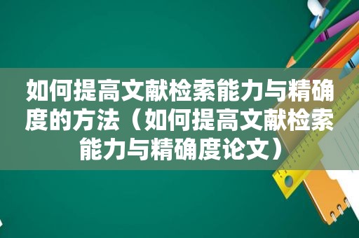 如何提高文献检索能力与精确度的方法（如何提高文献检索能力与精确度论文）