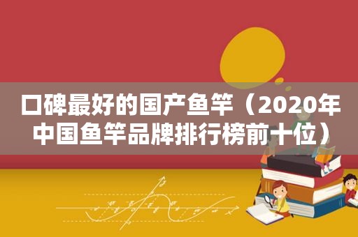 口碑最好的国产鱼竿（2020年中国鱼竿品牌排行榜前十位）
