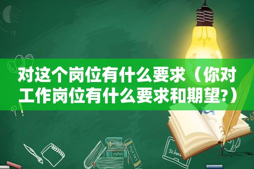 对这个岗位有什么要求（你对工作岗位有什么要求和期望?）