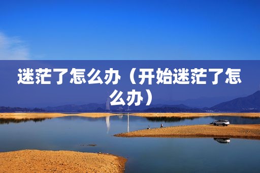 迷茫了怎么办（开始迷茫了怎么办）