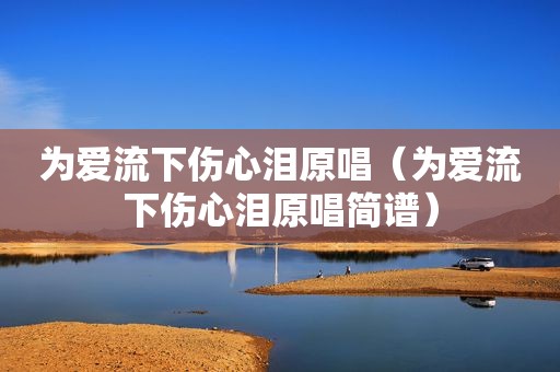 为爱流下伤心泪原唱（为爱流下伤心泪原唱简谱）