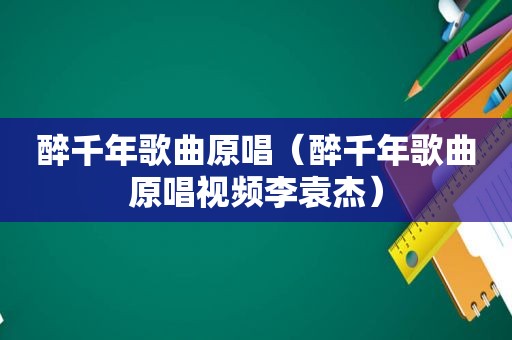 醉千年歌曲原唱（醉千年歌曲原唱视频李袁杰）
