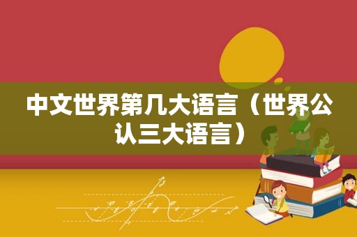 中文世界第几大语言（世界公认三大语言）