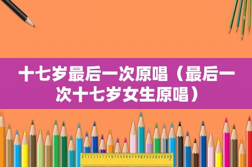 十七岁最后一次原唱（最后一次十七岁女生原唱）