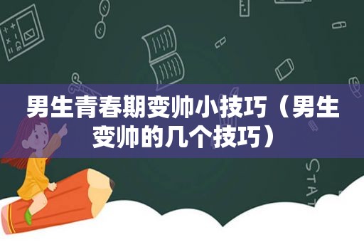 男生青春期变帅小技巧（男生变帅的几个技巧）
