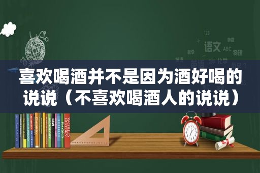 喜欢喝酒并不是因为酒好喝的说说（不喜欢喝酒人的说说）