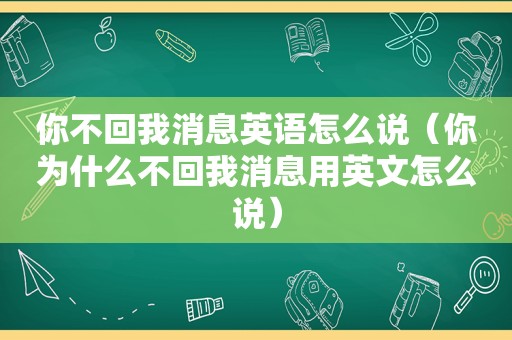 你不回我消息英语怎么说（你为什么不回我消息用英文怎么说）