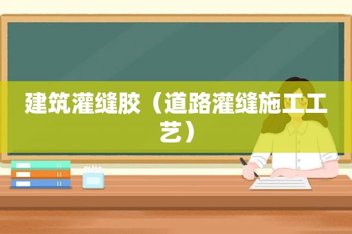 建筑灌缝胶（道路灌缝施工工艺）