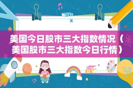 美国今日股市三大指数情况（美国股市三大指数今日行情）