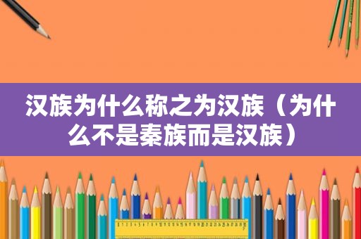 汉族为什么称之为汉族（为什么不是秦族而是汉族）