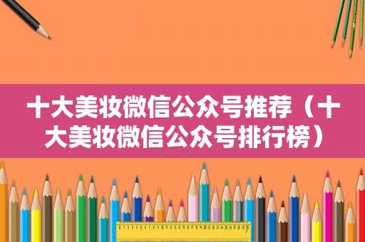 十大美妆微信公众号推荐（十大美妆微信公众号排行榜）