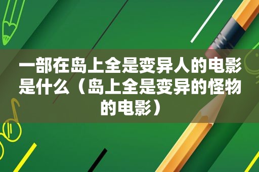 一部在岛上全是变异人的电影是什么（岛上全是变异的怪物的电影）