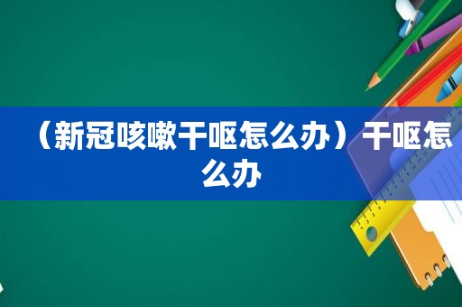 （新冠咳嗽干呕怎么办）干呕怎么办