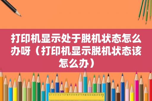 打印机显示处于脱机状态怎么办呀（打印机显示脱机状态该怎么办）