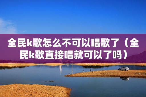 全民k歌怎么不可以唱歌了（全民k歌直接唱就可以了吗）