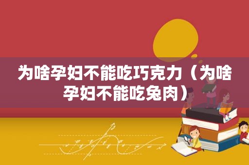 为啥孕妇不能吃巧克力（为啥孕妇不能吃兔肉）