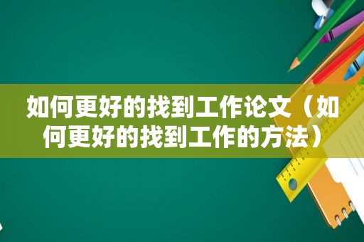 如何更好的找到工作论文（如何更好的找到工作的方法）