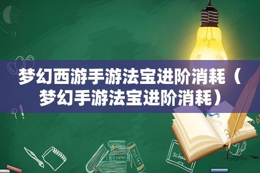 梦幻西游手游法宝进阶消耗（梦幻手游法宝进阶消耗）