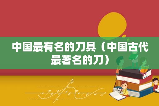 中国最有名的刀具（中国古代最著名的刀）