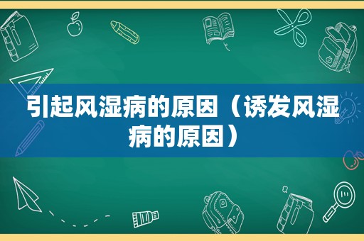 引起风湿病的原因（诱发风湿病的原因）