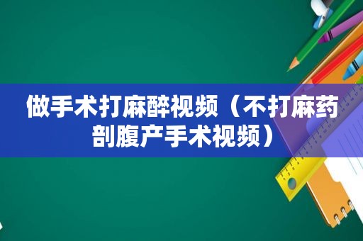 做手术打麻醉视频（不打麻药剖腹产手术视频）
