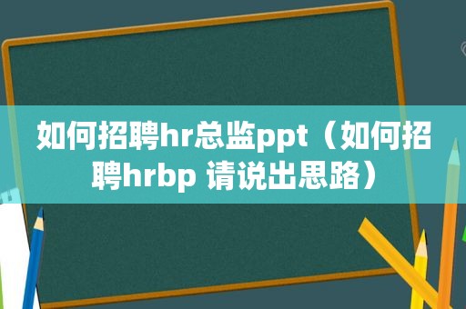 如何招聘hr总监ppt（如何招聘hrbp 请说出思路）