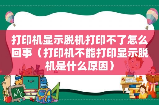 打印机显示脱机打印不了怎么回事（打印机不能打印显示脱机是什么原因）