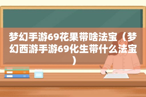梦幻手游69花果带啥法宝（梦幻西游手游69化生带什么法宝）