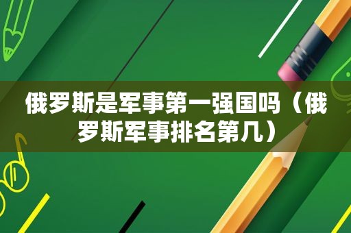 俄罗斯是军事第一强国吗（俄罗斯军事排名第几）