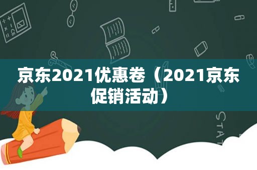 京东2021优惠卷（2021京东促销活动）