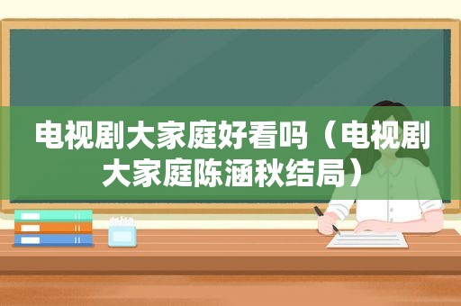 电视剧大家庭好看吗（电视剧大家庭陈涵秋结局）
