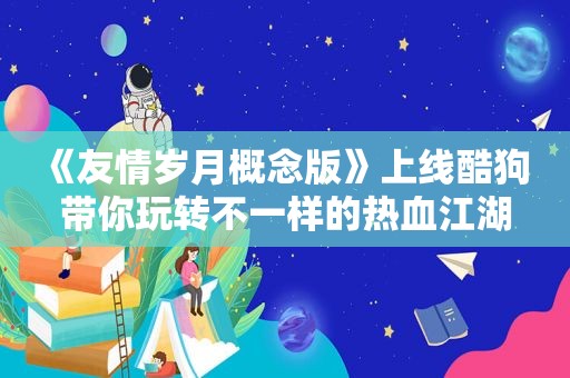 《友情岁月概念版》上线酷狗 带你玩转不一样的热血江湖