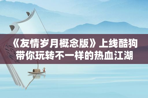 《友情岁月概念版》上线酷狗 带你玩转不一样的热血江湖