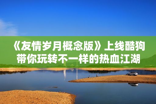 《友情岁月概念版》上线酷狗 带你玩转不一样的热血江湖
