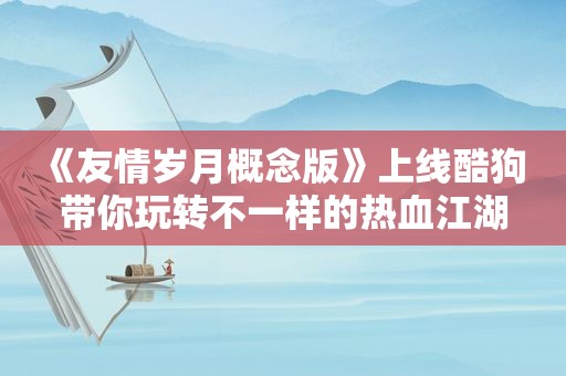 《友情岁月概念版》上线酷狗 带你玩转不一样的热血江湖