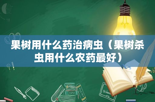 果树用什么药治病虫（果树杀虫用什么农药最好）