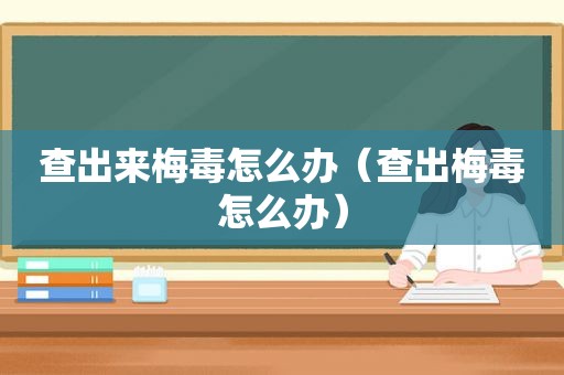 查出来梅毒怎么办（查出梅毒怎么办）