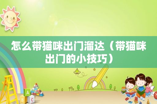 怎么带猫咪出门溜达（带猫咪出门的小技巧）