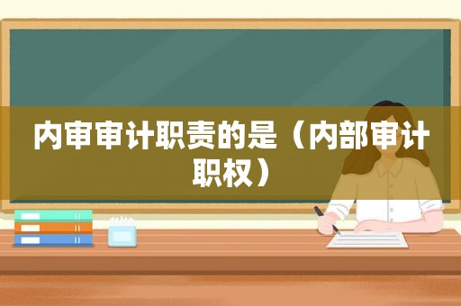 内审审计职责的是（内部审计职权）