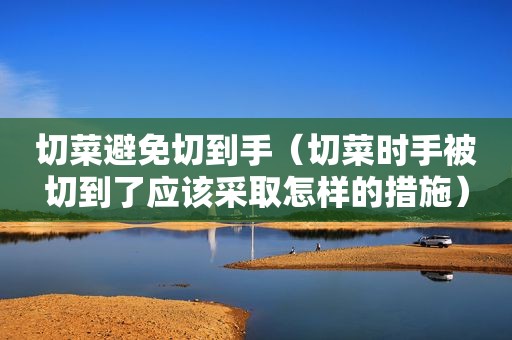切菜避免切到手（切菜时手被切到了应该采取怎样的措施）