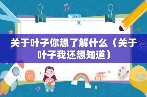 关于叶子你想了解什么（关于叶子我还想知道）